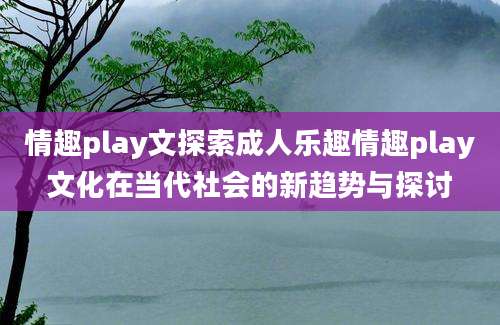 情趣play文探索成人乐趣情趣play文化在当代社会的新趋势与探讨