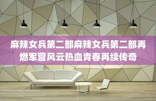 麻辣女兵第二部麻辣女兵第二部再燃军营风云热血青春再续传奇
