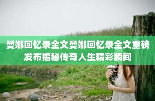 曼娜回忆录全文曼娜回忆录全文重磅发布揭秘传奇人生精彩瞬间