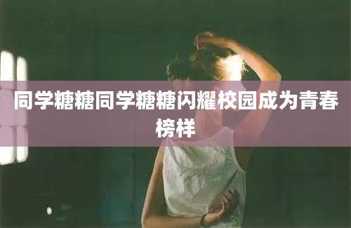 同学糖糖同学糖糖闪耀校园成为青春榜样