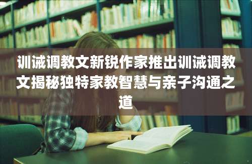 训诫调教文新锐作家推出训诫调教文揭秘独特家教智慧与亲子沟通之道