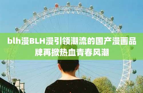 blh漫BLH漫引领潮流的国产漫画品牌再掀热血青春风潮