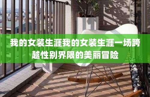 我的女装生涯我的女装生涯一场跨越性别界限的美丽冒险