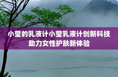 小莹的乳液计小莹乳液计创新科技助力女性护肤新体验