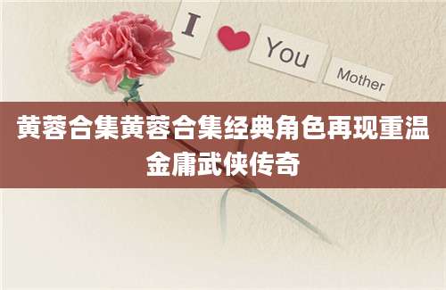 黄蓉合集黄蓉合集经典角色再现重温金庸武侠传奇