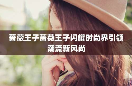 蔷薇王子蔷薇王子闪耀时尚界引领潮流新风尚