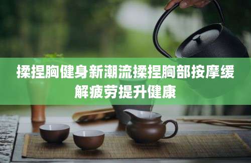 揉捏胸健身新潮流揉捏胸部按摩缓解疲劳提升健康