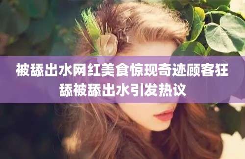 被舔出水网红美食惊现奇迹顾客狂舔被舔出水引发热议