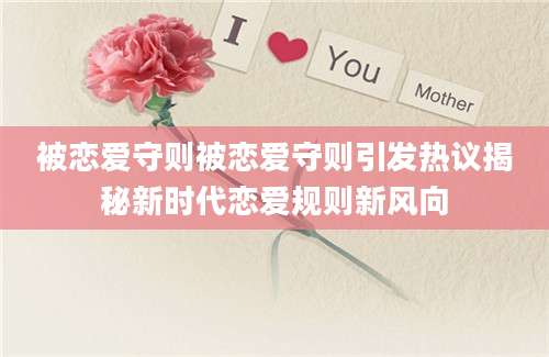 被恋爱守则被恋爱守则引发热议揭秘新时代恋爱规则新风向
