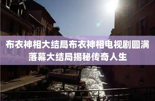 布衣神相大结局布衣神相电视剧圆满落幕大结局揭秘传奇人生
