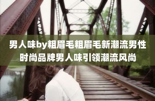 男人味by粗眉毛粗眉毛新潮流男性时尚品牌男人味引领潮流风尚