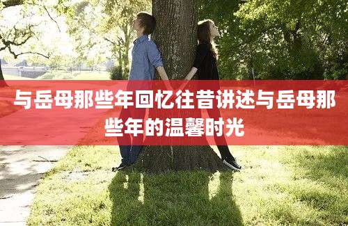 与岳母那些年回忆往昔讲述与岳母那些年的温馨时光