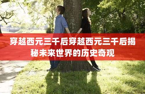 穿越西元三千后穿越西元三千后揭秘未来世界的历史奇观