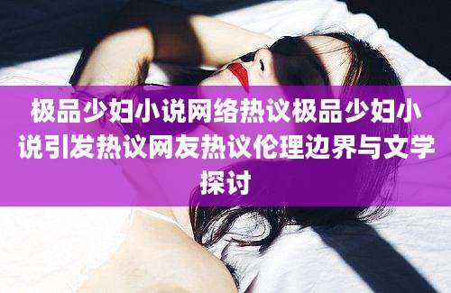 极品少妇小说网络热议极品少妇小说引发热议网友热议伦理边界与文学探讨