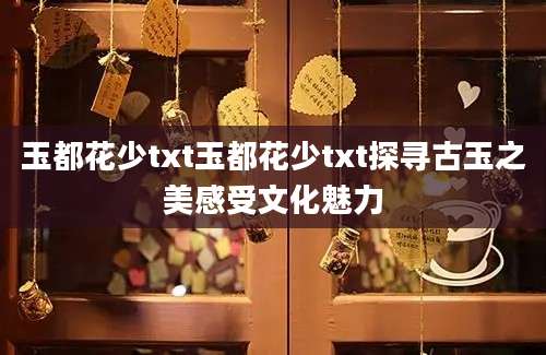 玉都花少txt玉都花少txt探寻古玉之美感受文化魅力