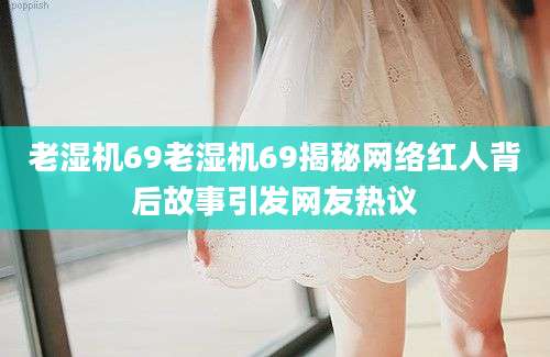 老湿机69老湿机69揭秘网络红人背后故事引发网友热议
