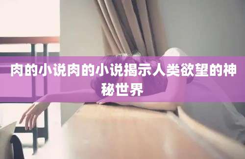 肉的小说肉的小说揭示人类欲望的神秘世界