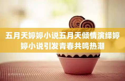 五月天婷婷小说五月天倾情演绎婷婷小说引发青春共鸣热潮