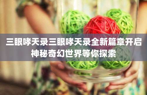三眼哮天录三眼哮天录全新篇章开启神秘奇幻世界等你探索