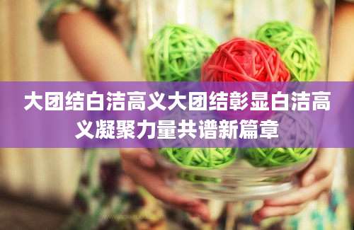 大团结白洁高义大团结彰显白洁高义凝聚力量共谱新篇章