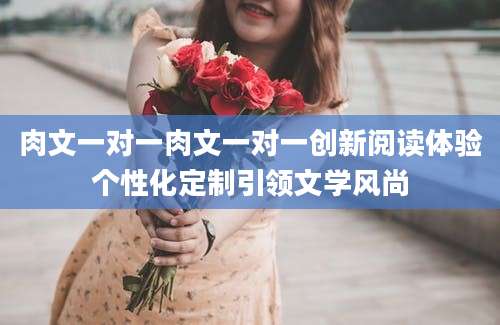 肉文一对一肉文一对一创新阅读体验个性化定制引领文学风尚