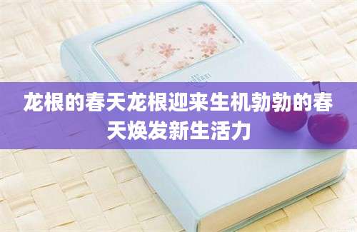 龙根的春天龙根迎来生机勃勃的春天焕发新生活力