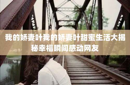 我的娇妻叶我的娇妻叶甜蜜生活大揭秘幸福瞬间感动网友