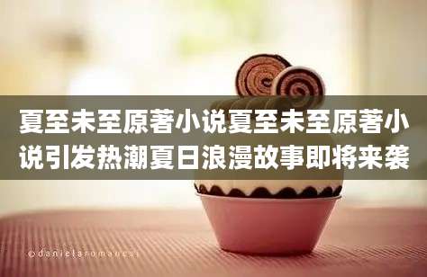 夏至未至原著小说夏至未至原著小说引发热潮夏日浪漫故事即将来袭