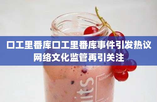 口工里番库口工里番库事件引发热议网络文化监管再引关注