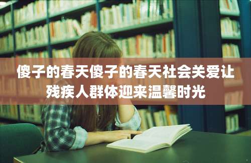 傻子的春天傻子的春天社会关爱让残疾人群体迎来温馨时光