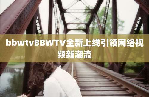 bbwtvBBWTV全新上线引领网络视频新潮流