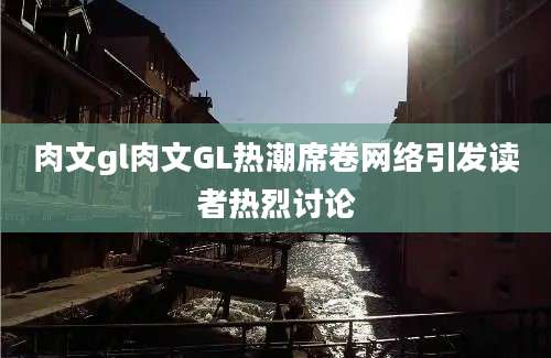 肉文gl肉文GL热潮席卷网络引发读者热烈讨论