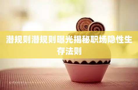潜规则潜规则曝光揭秘职场隐性生存法则