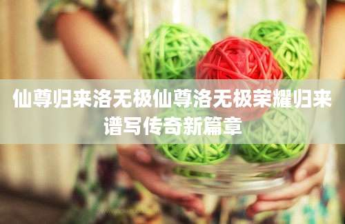 仙尊归来洛无极仙尊洛无极荣耀归来谱写传奇新篇章