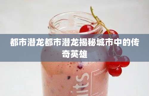 都市潜龙都市潜龙揭秘城市中的传奇英雄