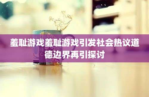 羞耻游戏羞耻游戏引发社会热议道德边界再引探讨