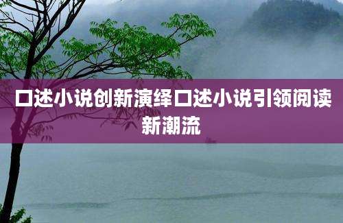 口述小说创新演绎口述小说引领阅读新潮流