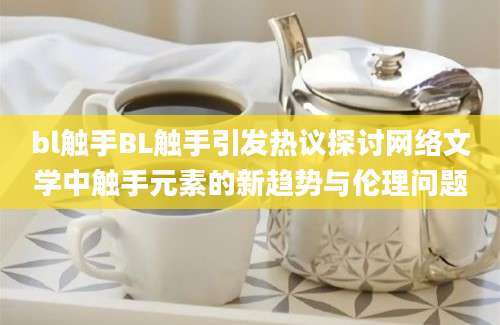 bl触手BL触手引发热议探讨网络文学中触手元素的新趋势与伦理问题