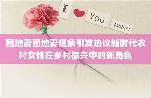 团地妻团地妻现象引发热议新时代农村女性在乡村振兴中的新角色