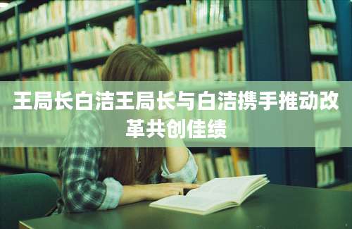 王局长白洁王局长与白洁携手推动改革共创佳绩