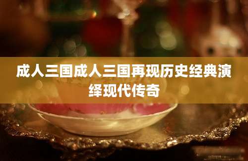 成人三国成人三国再现历史经典演绎现代传奇