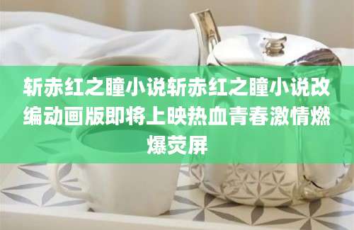 斩赤红之瞳小说斩赤红之瞳小说改编动画版即将上映热血青春激情燃爆荧屏