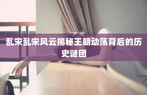 乱宋乱宋风云揭秘王朝动荡背后的历史谜团
