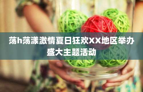 荡h荡漾激情夏日狂欢XX地区举办盛大主题活动