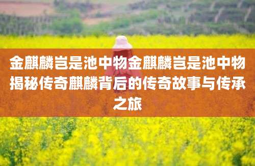 金麒麟岂是池中物金麒麟岂是池中物揭秘传奇麒麟背后的传奇故事与传承之旅