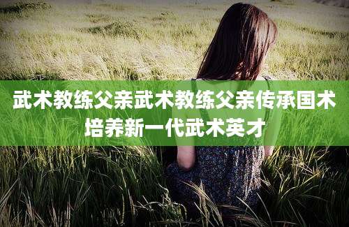 武术教练父亲武术教练父亲传承国术培养新一代武术英才
