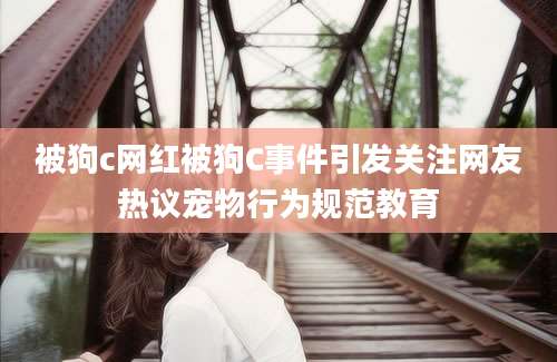 被狗c网红被狗C事件引发关注网友热议宠物行为规范教育