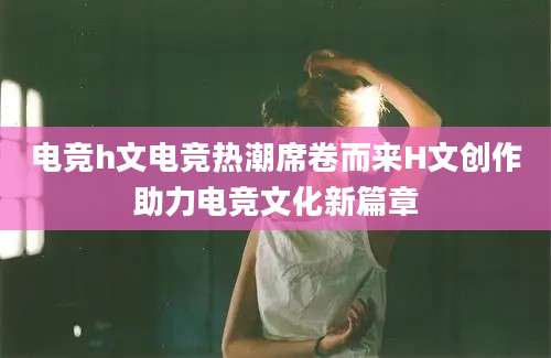 电竞h文电竞热潮席卷而来H文创作助力电竞文化新篇章