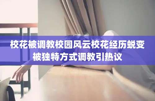 校花被调教校园风云校花经历蜕变被独特方式调教引热议