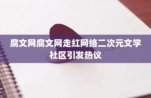 腐文网腐文网走红网络二次元文学社区引发热议